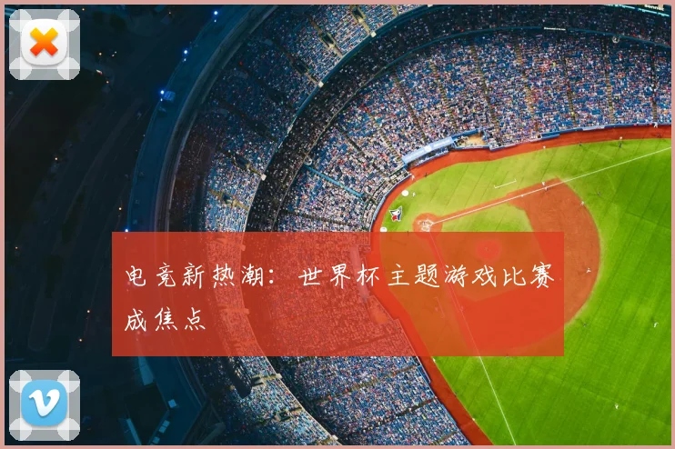 电竞新热潮：世界杯主题游戏比赛成焦点