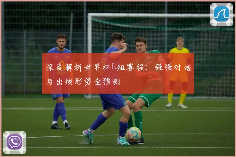 深度解析世界杯E组赛程：强强对话与出线形势全预测