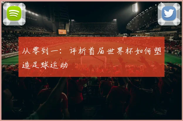 从零到一：评析首届世界杯如何塑造足球运动