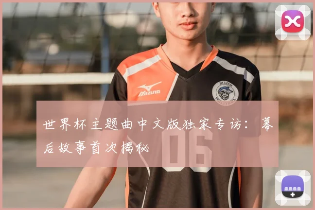 世界杯主题曲中文版独家专访:幕后故事首次揭秘