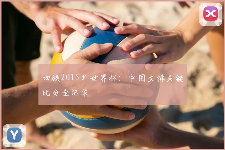 回顾2015年世界杯：中国女排关键比分全记录