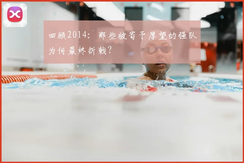 回顾2014：那些被寄予厚望的强队为何最终折戟？