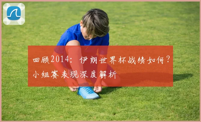 回顾2014：伊朗世界杯战绩如何？小组赛表现深度解析