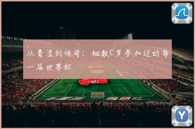 从青涩到传奇：细数C罗参加过的每一届世界杯