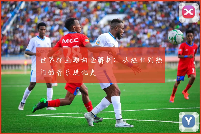 世界杯主题曲全解析：从经典到热门的音乐进化史