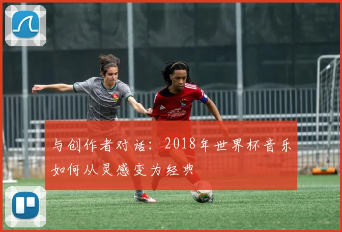 与创作者对话:2018年世界杯音乐如何从灵感变为经典