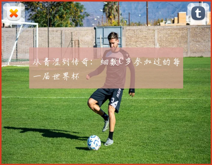 从青涩到传奇：细数C罗参加过的每一届世界杯