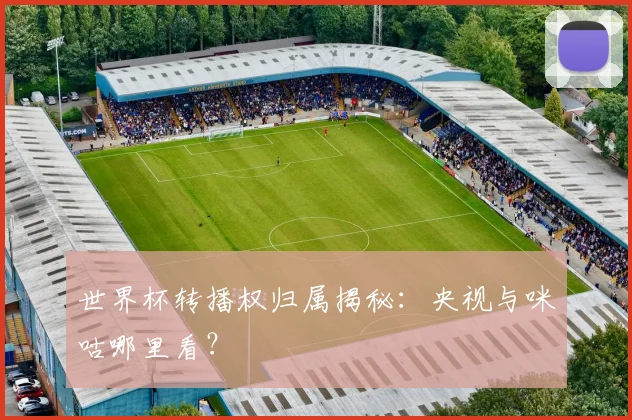 世界杯转播权归属揭秘：央视与咪咕哪里看？