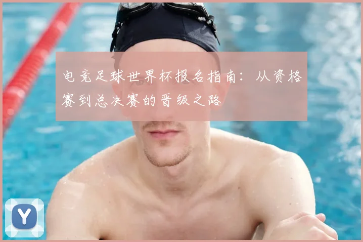 电竞足球世界杯报名指南：从资格赛到总决赛的晋级之路