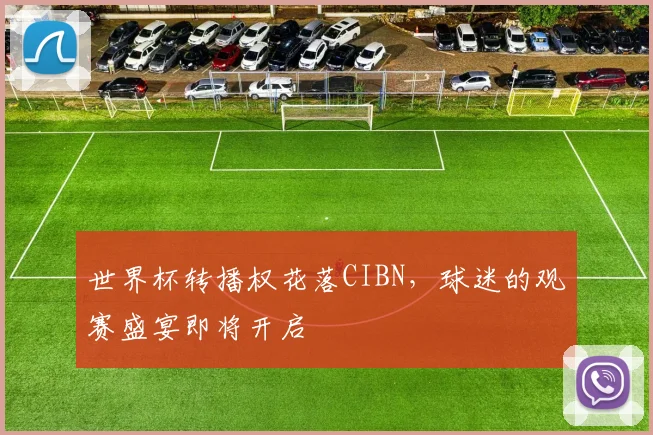 世界杯转播权花落CIBN，球迷的观赛盛宴即将开启