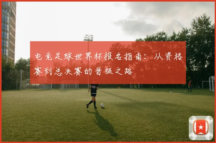 电竞足球世界杯报名指南:从资格赛到总决赛的晋级之路