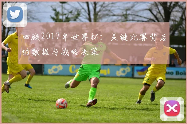 回顾2017年世界杯：关键比赛背后的数据与战略决策