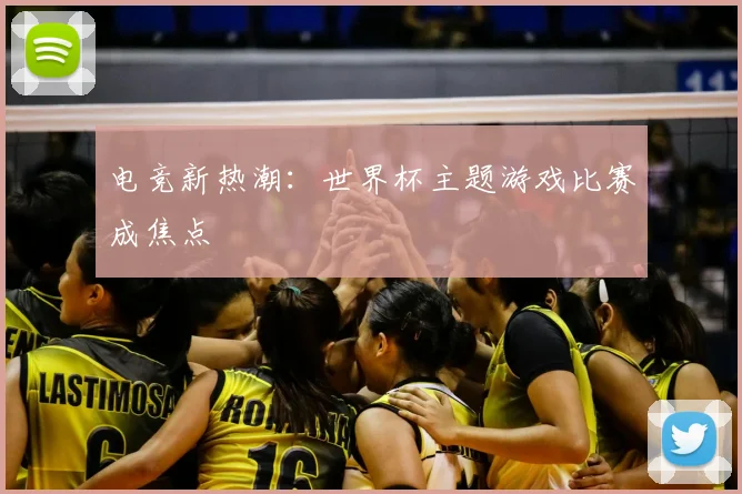 电竞新热潮：世界杯主题游戏比赛成焦点