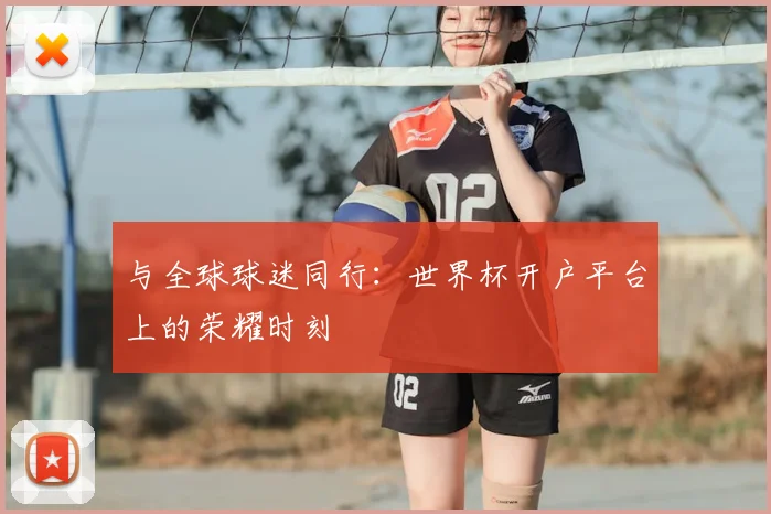 与全球球迷同行:世界杯开户平台上的荣耀时刻