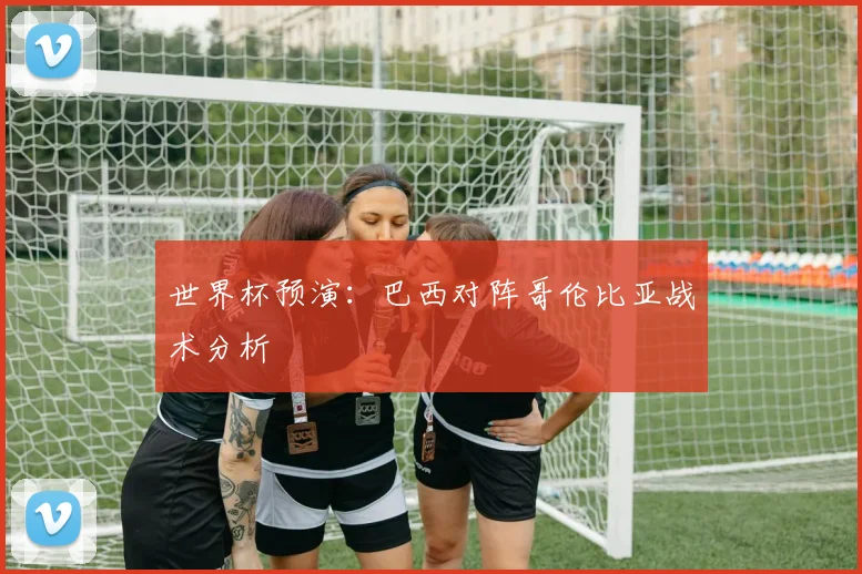 世界杯预演:巴西对阵哥伦比亚战术分析