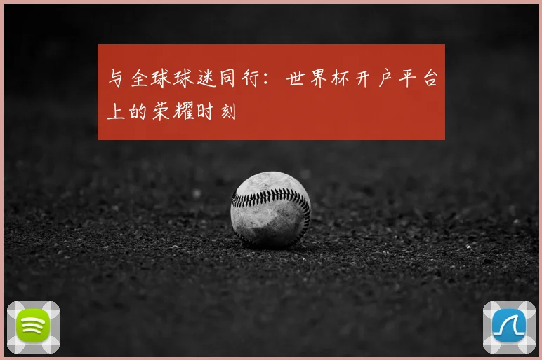 与全球球迷同行:世界杯开户平台上的荣耀时刻