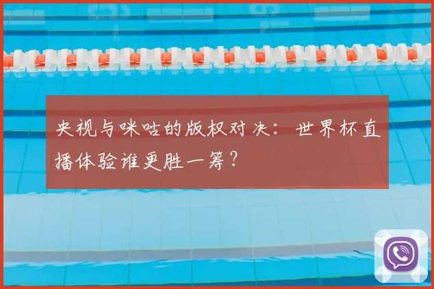 央视与咪咕的版权对决:世界杯直播体验谁更胜一筹?