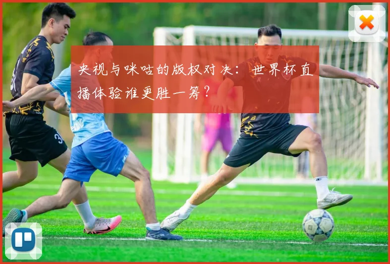 央视与咪咕的版权对决:世界杯直播体验谁更胜一筹?