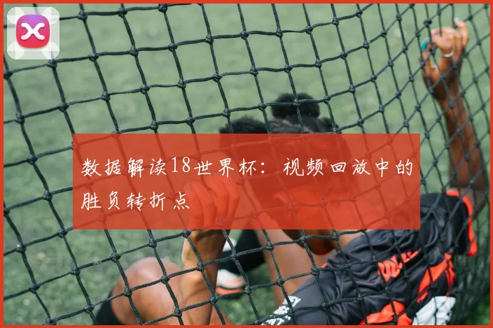 数据解读18世界杯：视频回放中的胜负转折点