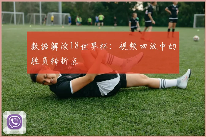 数据解读18世界杯：视频回放中的胜负转折点