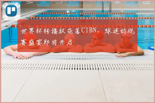 世界杯转播权花落CIBN，球迷的观赛盛宴即将开启