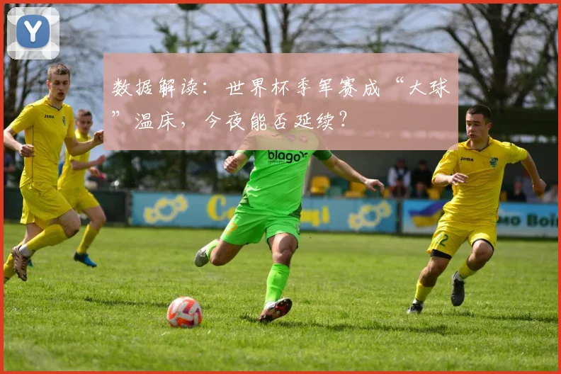数据解读：世界杯季军赛成“大球”温床，今夜能否延续？