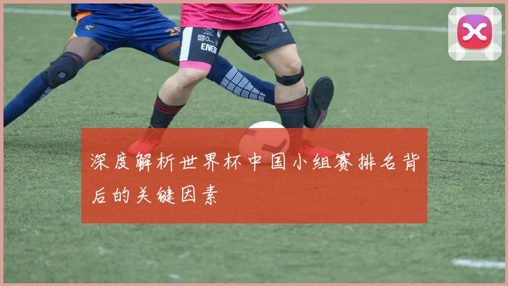 深度解析世界杯中国小组赛排名背后的关键因素