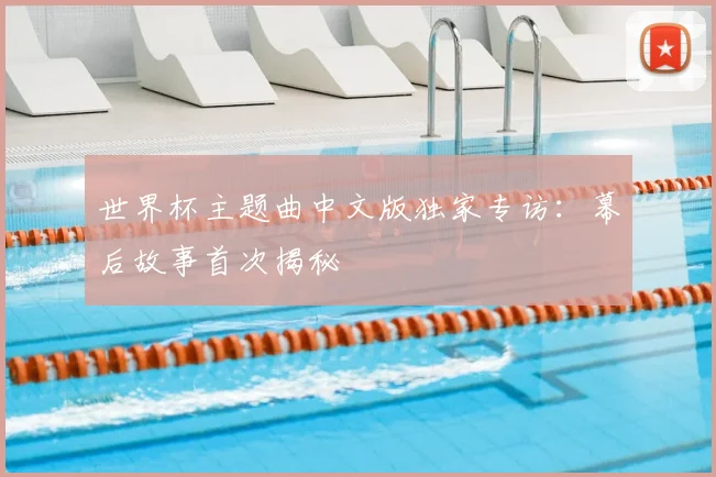 世界杯主题曲中文版独家专访:幕后故事首次揭秘